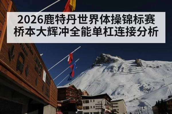 2026鹿特丹世界体操锦标赛桥本大辉冲全能单杠连接分析