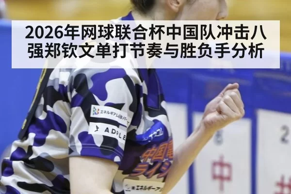 2026年网球联合杯中国队冲击八强郑钦文单打节奏与胜负手分析