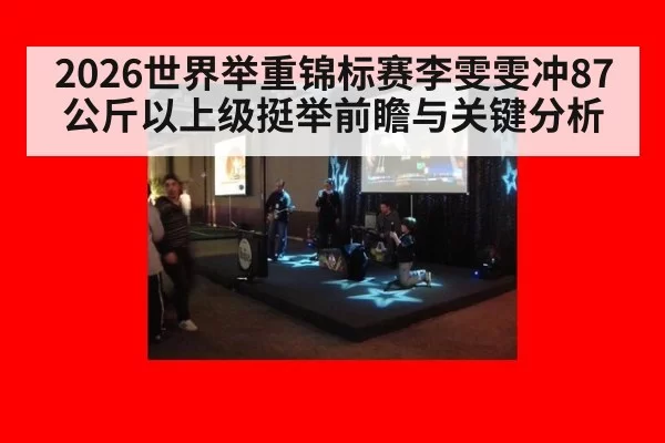 2026世界举重锦标赛李雯雯冲87公斤以上级挺举前瞻与关键分析