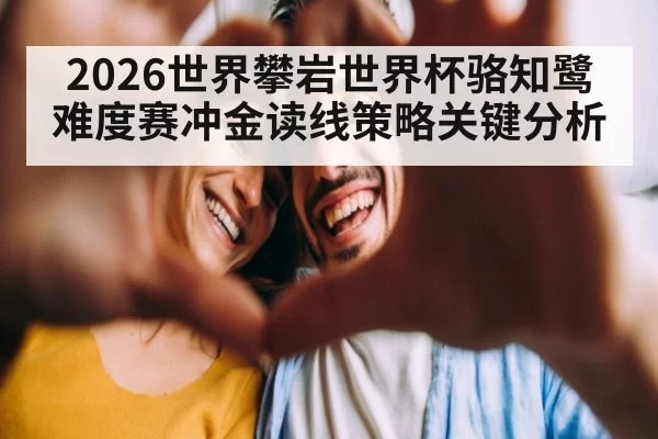 2026世界攀岩世界杯骆知鹭难度赛冲金读线策略关键分析